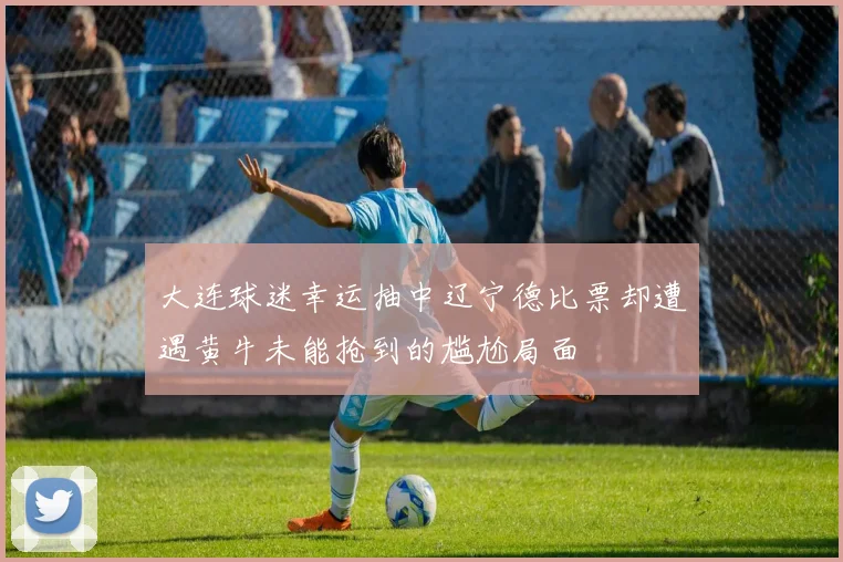 大连球迷幸运抽中辽宁德比票却遭遇黄牛未能抢到的尴尬局面