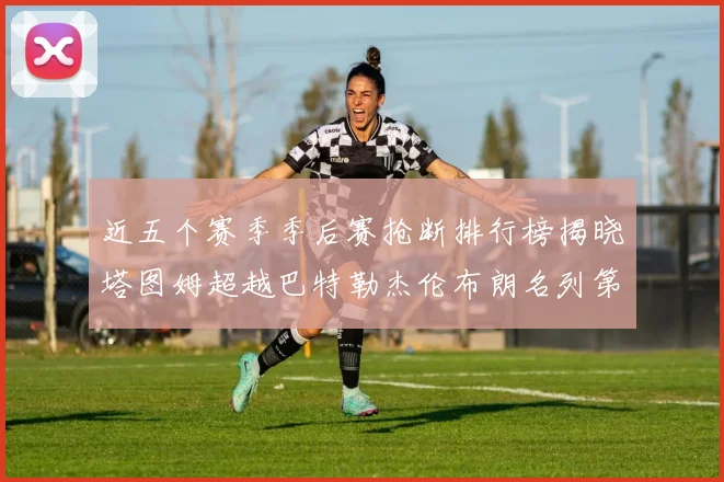 近五个赛季季后赛抢断排行榜揭晓塔图姆超越巴特勒杰伦布朗名列第三