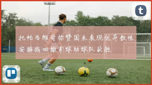 托帕洛维奇称赞国米表现优异教练安排我回撤拿球助球队获胜