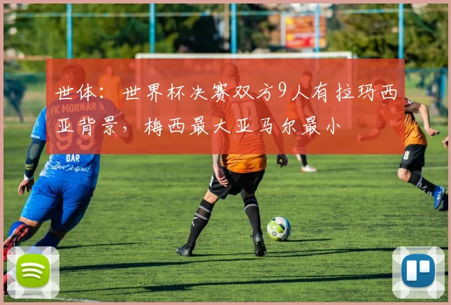 世体：世界杯决赛双方9人有拉玛西亚背景，梅西最大亚马尔最小