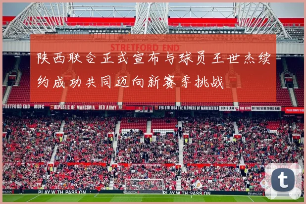陕西联合正式宣布与球员王世杰续约成功共同迈向新赛季挑战