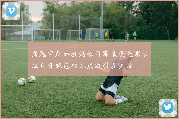 周冠宇新加坡站练习赛表现亮眼法拉利升级包初见成效引发关注