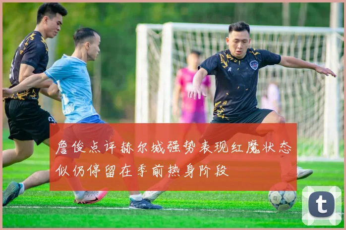 詹俊点评赫尔城强势表现红魔状态似仍停留在季前热身阶段