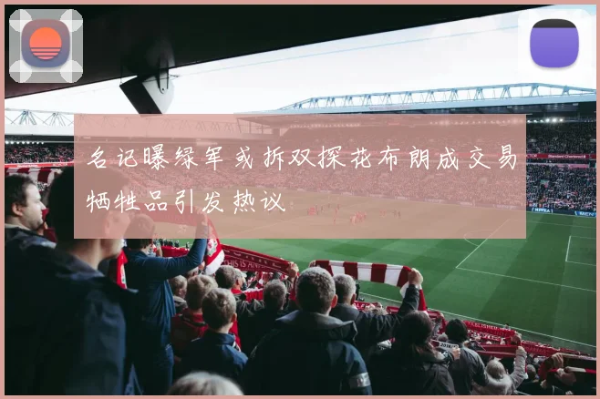 名记曝绿军或拆双探花布朗成交易牺牲品引发热议