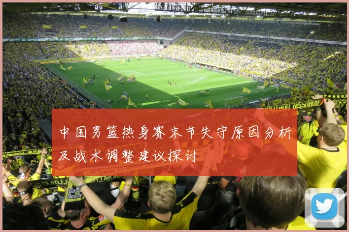中国男篮热身赛末节失守原因分析及战术调整建议探讨