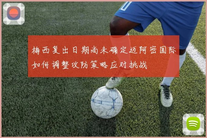 梅西复出日期尚未确定迈阿密国际如何调整攻防策略应对挑战