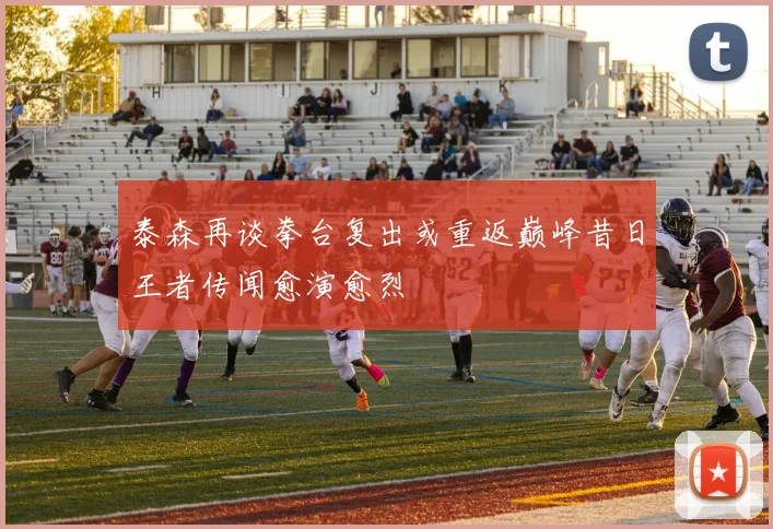 泰森再谈拳台复出或重返巅峰昔日王者传闻愈演愈烈