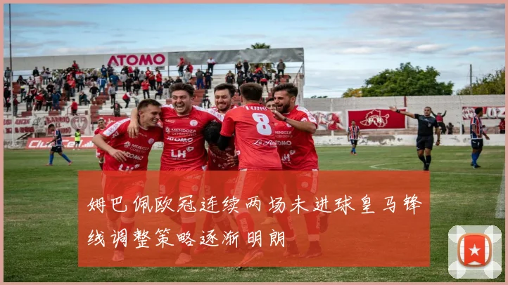姆巴佩欧冠连续两场未进球皇马锋线调整策略逐渐明朗