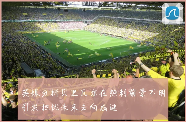 英媒分析贝里瓦尔在热刺前景不明引发担忧未来去向成谜
