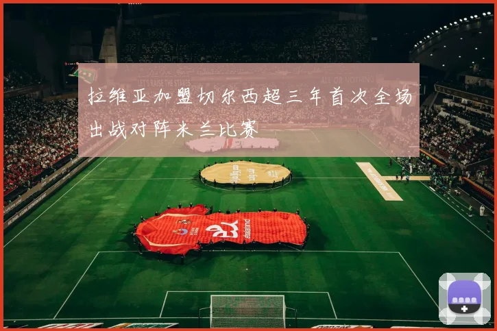 拉维亚加盟切尔西超三年首次全场出战对阵米兰比赛